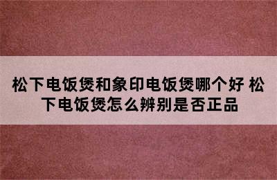 松下电饭煲和象印电饭煲哪个好 松下电饭煲怎么辨别是否正品